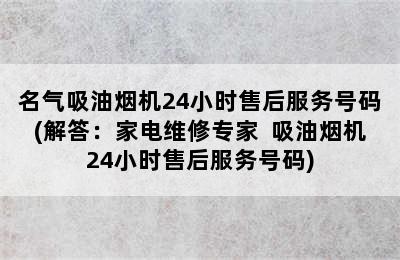 名气吸油烟机24小时售后服务号码(解答：家电维修专家  吸油烟机24小时售后服务号码)